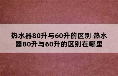 热水器80升与60升的区别 热水器80升与60升的区别在哪里